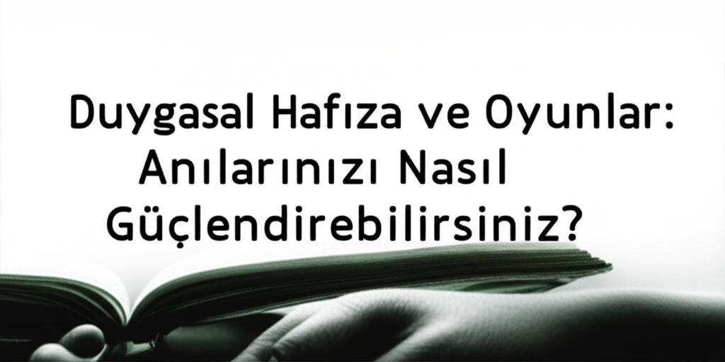 Duygusal Hafıza ve Oyunlar: Anılarınızı Nasıl Güçlendirebilirsiniz?
